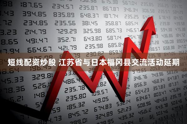短线配资炒股 江苏省与日本福冈县交流活动延期