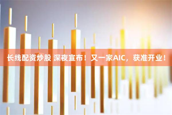 长线配资炒股 深夜宣布！又一家AIC，获准开业！