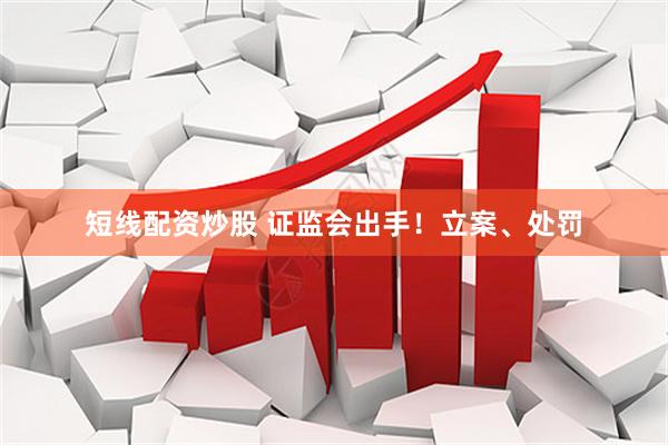 短线配资炒股 证监会出手！立案、处罚