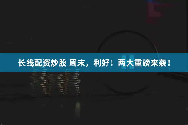 长线配资炒股 周末，利好！两大重磅来袭！