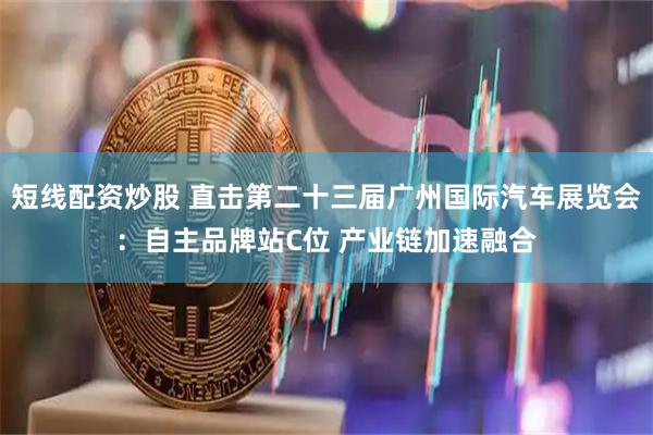 短线配资炒股 直击第二十三届广州国际汽车展览会：自主品牌站C位 产业链加速融合