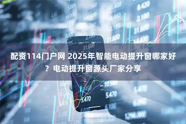 配资114门户网 2025年智能电动提升窗哪家好？电动提升窗源头厂家分享