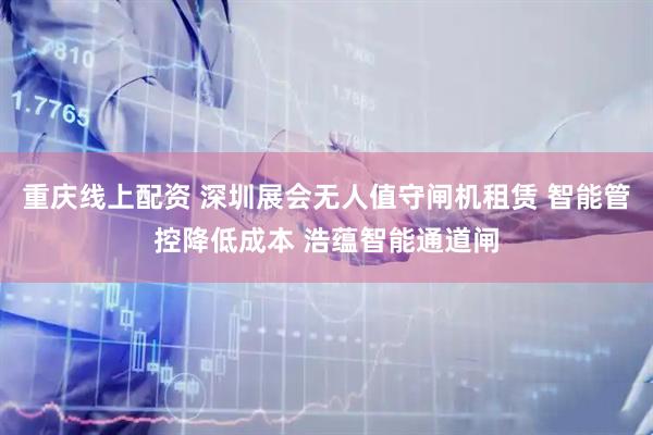 重庆线上配资 深圳展会无人值守闸机租赁 智能管控降低成本 浩蕴智能通道闸