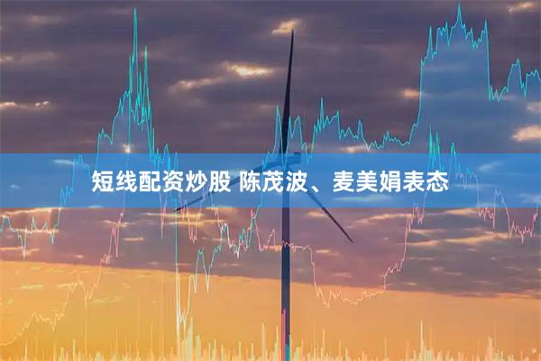 短线配资炒股 陈茂波、麦美娟表态