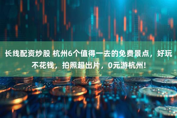 长线配资炒股 杭州6个值得一去的免费景点，好玩不花钱，拍照超出片，0元游杭州!