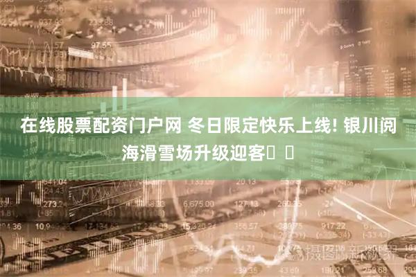 在线股票配资门户网 冬日限定快乐上线! 银川阅海滑雪场升级迎客⛷️