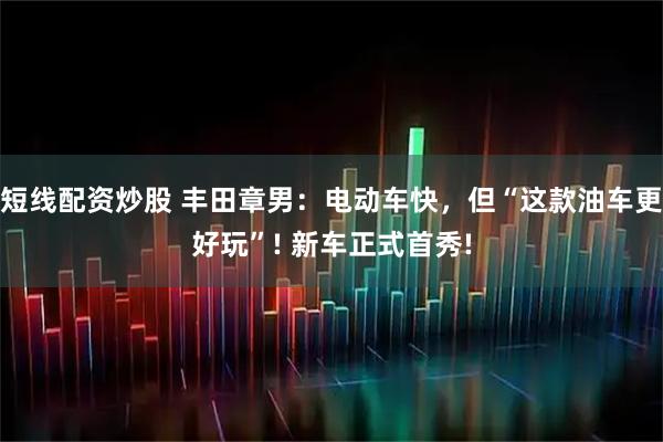 短线配资炒股 丰田章男：电动车快，但“这款油车更好玩”! 新车正式首秀!