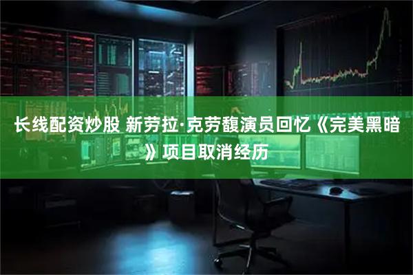 长线配资炒股 新劳拉·克劳馥演员回忆《完美黑暗》项目取消经历