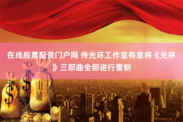 在线股票配资门户网 传光环工作室有意将《光环》三部曲全部进行重制