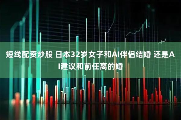 短线配资炒股 日本32岁女子和AI伴侣结婚 还是AI建议和前任离的婚