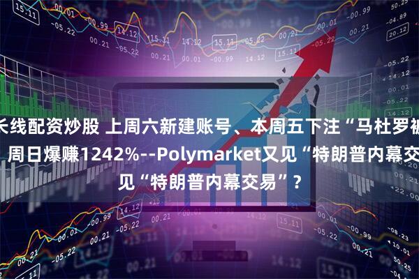 长线配资炒股 上周六新建账号、本周五下注“马杜罗被抓”、周日爆赚1242%--Polymarket又见“特朗普内幕交易”?