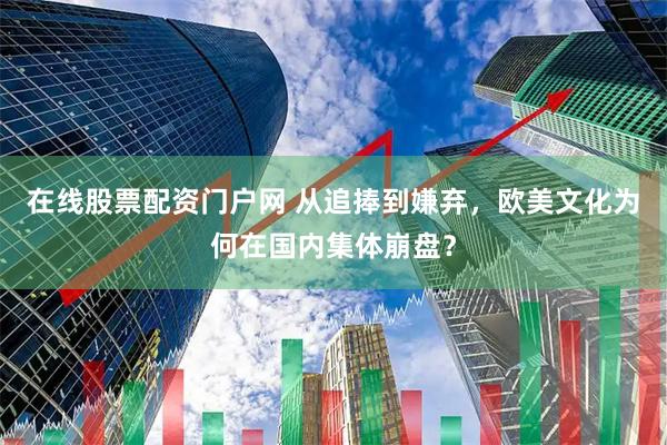 在线股票配资门户网 从追捧到嫌弃，欧美文化为何在国内集体崩盘？