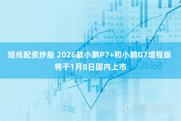 短线配资炒股 2026款小鹏P7+和小鹏G7增程版 将于1月8日国内上市