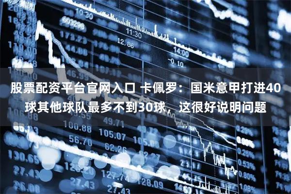 股票配资平台官网入口 卡佩罗：国米意甲打进40球其他球队最多不到30球，这很好说明问题