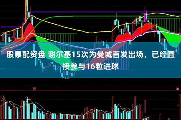 股票配资盘 谢尔基15次为曼城首发出场，已经直接参与16粒进球