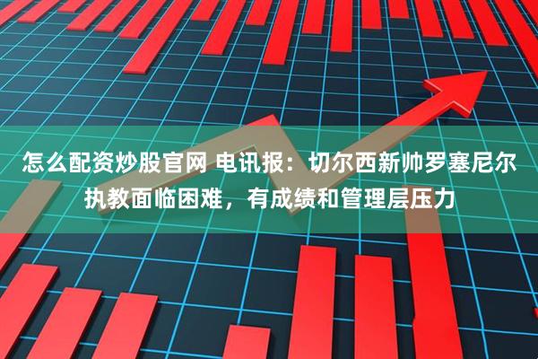 怎么配资炒股官网 电讯报：切尔西新帅罗塞尼尔执教面临困难，有成绩和管理层压力