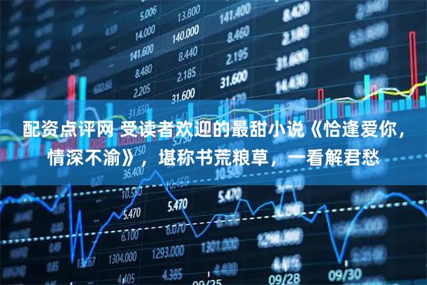 配资点评网 受读者欢迎的最甜小说《恰逢爱你，情深不渝》，堪称书荒粮草，一看解君愁