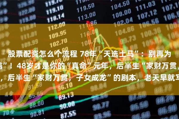 股票配资怎么个流程 78年“天选土马”：别再为情所困了，你个“恋爱脑”！48岁才是你的“真命”元年，后半生“家财万贯，子女成龙”的剧本，老天早就写好了！