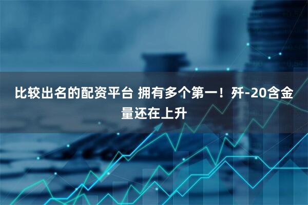 比较出名的配资平台 拥有多个第一！歼-20含金量还在上升