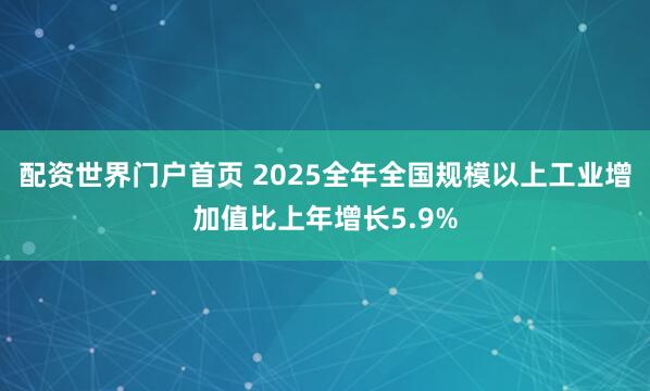 配资世界门户首页 2025全年全国规模以上工业增加值比上年增长5.9%