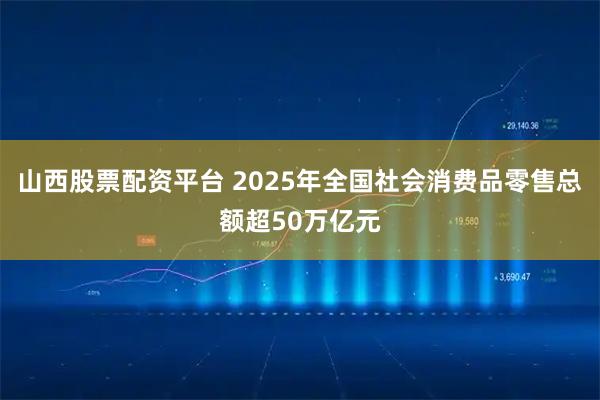 山西股票配资平台 2025年全国社会消费品零售总额超50万亿元