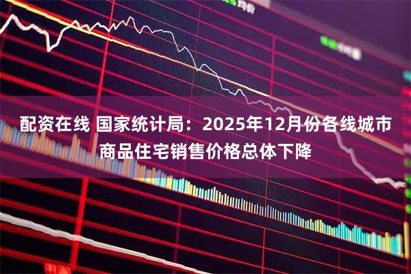 配资在线 国家统计局:2025年12月份各线城市商品住宅销售价格总体下降