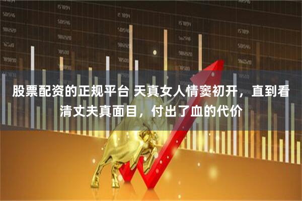 股票配资的正规平台 天真女人情窦初开，直到看清丈夫真面目，付出了血的代价