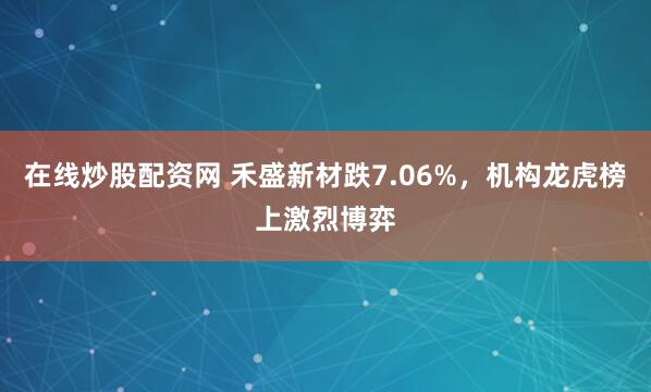 在线炒股配资网 禾盛新材跌7.06%，机构龙虎榜上激烈博弈