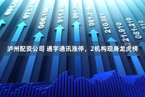 泸州配资公司 通宇通讯涨停，2机构现身龙虎榜