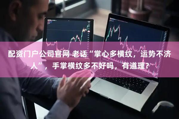 配资门户公司官网 老话“掌心多横纹，运势不济人”，手掌横纹多不好吗，有道理？