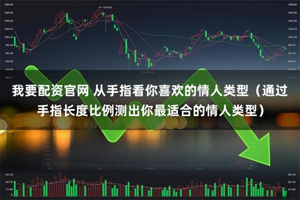 我要配资官网 从手指看你喜欢的情人类型（通过手指长度比例测出你最适合的情人类型）