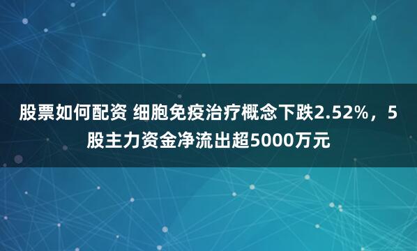 股票如何配资 细胞免疫治疗概念下跌2.52%，5股主力资金净流出超5000万元