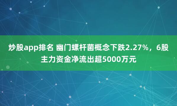 炒股app排名 幽门螺杆菌概念下跌2.27%，6股主力资金净流出超5000万元