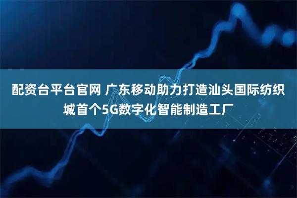 配资台平台官网 广东移动助力打造汕头国际纺织城首个5G数字化智能制造工厂
