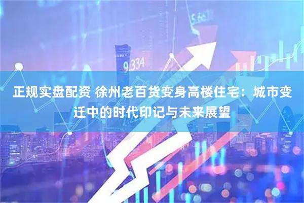 正规实盘配资 徐州老百货变身高楼住宅：城市变迁中的时代印记与未来展望