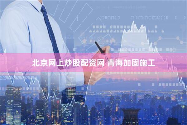 北京网上炒股配资网 青海加固施工