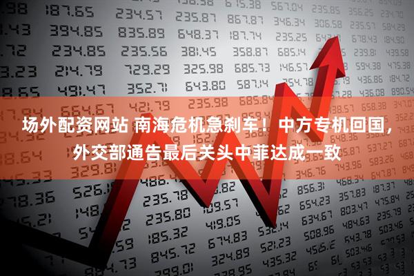 场外配资网站 南海危机急刹车！中方专机回国，外交部通告最后关头中菲达成一致