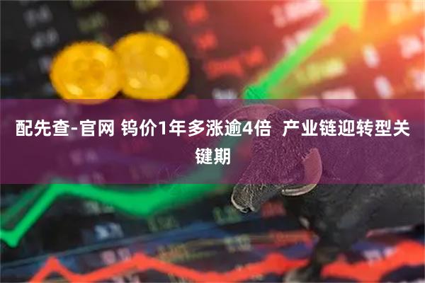 配先查-官网 钨价1年多涨逾4倍  产业链迎转型关键期