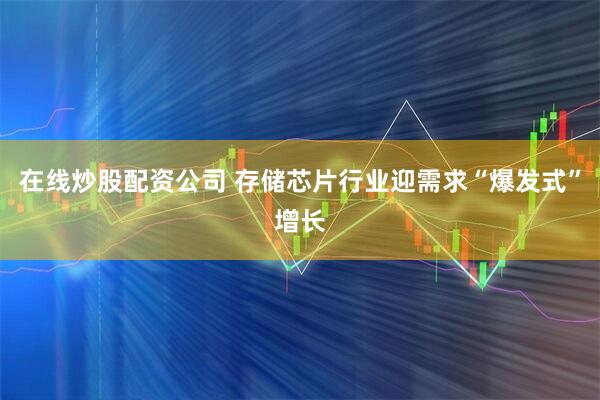 在线炒股配资公司 存储芯片行业迎需求“爆发式”增长