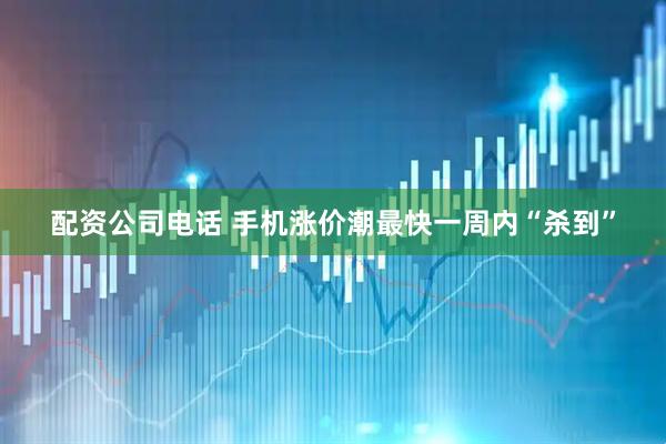 配资公司电话 手机涨价潮最快一周内“杀到”