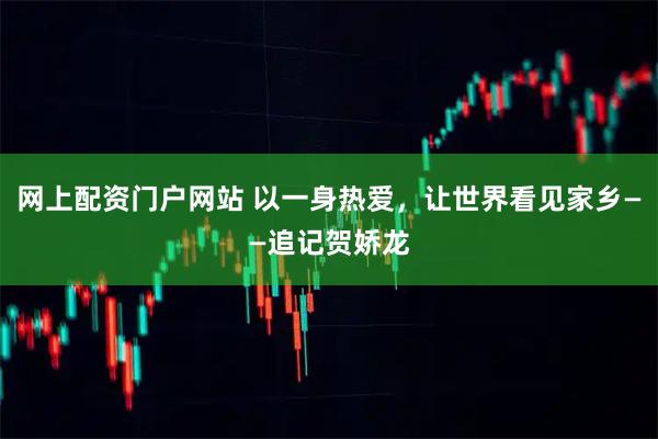 网上配资门户网站 以一身热爱，让世界看见家乡——追记贺娇龙