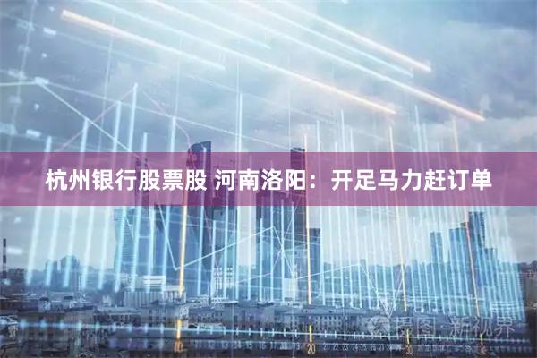 杭州银行股票股 河南洛阳：开足马力赶订单