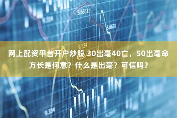 网上配资平台开户炒股 30出毫40亡，50出毫命方长是何意？什么是出毫？可信吗？