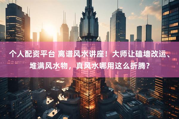 个人配资平台 离谱风水讲座!大师让磕墙改运、堆满风水物,真风水哪用这么折腾?