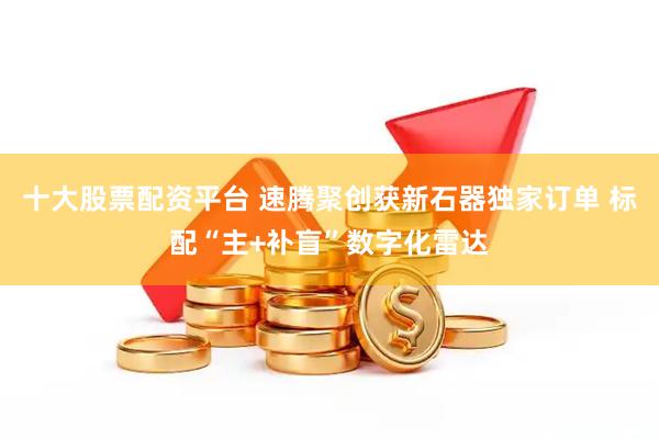 十大股票配资平台 速腾聚创获新石器独家订单 标配“主+补盲”数字化雷达
