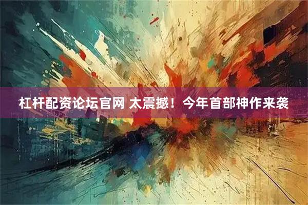 杠杆配资论坛官网 太震撼！今年首部神作来袭