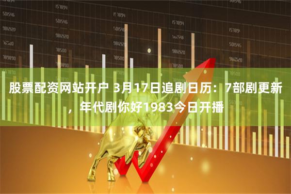 股票配资网站开户 3月17日追剧日历：7部剧更新，年代剧你好1983今日开播
