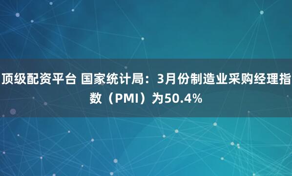 顶级配资平台 国家统计局：3月份制造业采购经理指数（PMI）为50.4%
