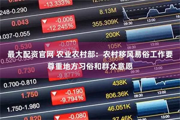 最大配资官网 农业农村部：农村移风易俗工作要尊重地方习俗和群众意愿