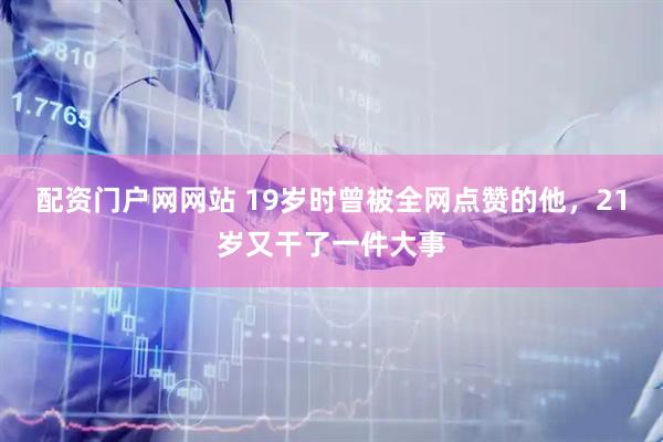 配资门户网网站 19岁时曾被全网点赞的他，21岁又干了一件大事